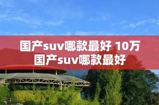 国产suv哪款最好 10万国产suv哪款最好