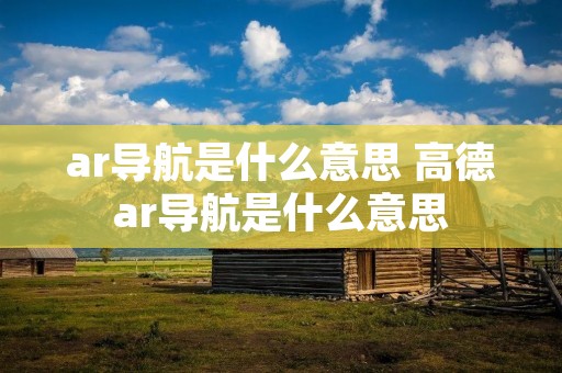 ar导航是什么意思 高德ar导航是什么意思 ar导航是什么意思 高德ar导航是什么意思