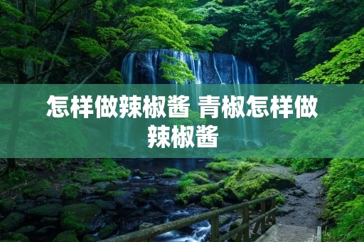 怎样做辣椒酱 青椒怎样做辣椒酱 怎样做辣椒酱 青椒怎样做辣椒酱