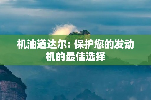 机油道达尔: 保护您的发动机的最佳选择 机油道达尔: 保护您的发动机的最佳选择