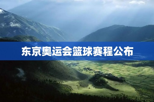 东京奥运会篮球赛程公布：精彩对决即将上演