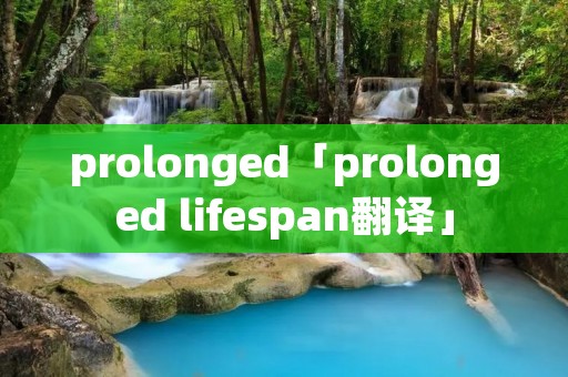 prolonged「prolonged lifespan翻译」