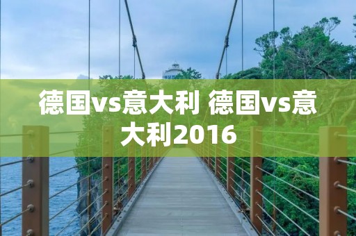 德国vs意大利 德国vs意大利2016 德国vs意大利 德国vs意大利2016