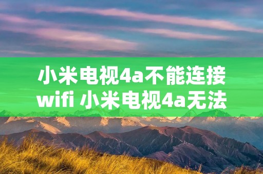 小米电视4a不能连接wifi 小米电视4a无法连接网络