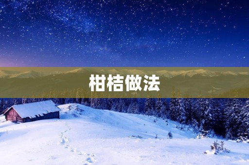 柑桔做法:让你轻松掌握制作柑桔的技巧 柑桔做法:让你轻松掌握制作柑桔的技巧