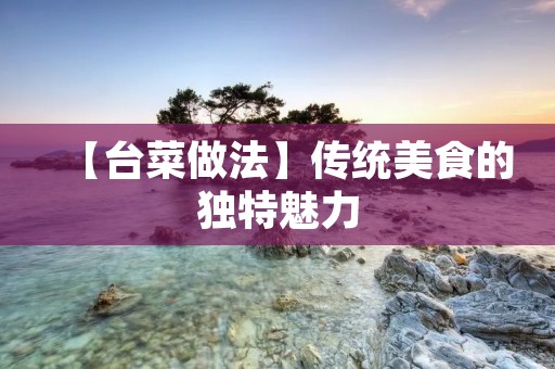 【台菜做法】传统美食的独特魅力 【台菜做法】传统美食的独特魅力