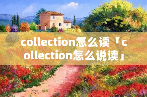 collection怎么读「collection怎么说读」 collection怎么读「collection怎么说读」