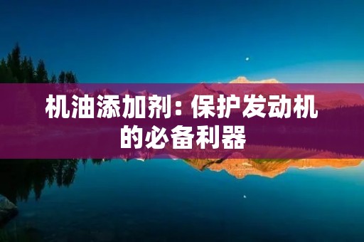 机油添加剂: 保护发动机的必备利器