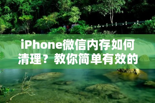 iPhone微信内存如何清理?教你简单有效的方法!