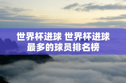 世界杯进球 世界杯进球最多的球员排名榜