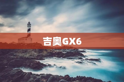 吉奥GX6:中国品牌崛起的代表 吉奥GX6:中国品牌崛起的代表