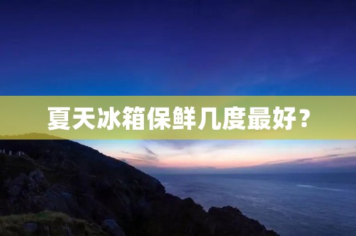 夏天冰箱保鲜几度最好？