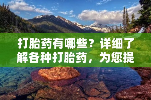 打胎药有哪些?详细了解各种打胎药,为您提供全面的信息。