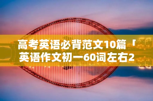 高考英语必背范文10篇「英语作文初一60词左右20篇」