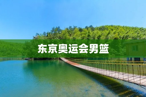 东京奥运会男篮:中国队的挑战与机遇 东京奥运会男篮:中国队的挑战与机遇