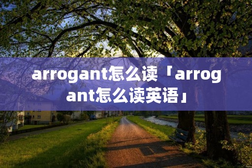 arrogant怎么读「arrogant怎么读英语」 arrogant怎么读「arrogant怎么读英语」