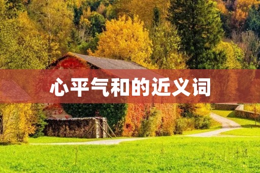 心平气和的近义词:平静、沉稳、泰然、安详、从容、坦然、淡定、冷静、稳重、镇定。