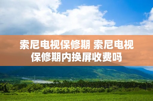 索尼电视保修期 索尼电视保修期内换屏收费吗