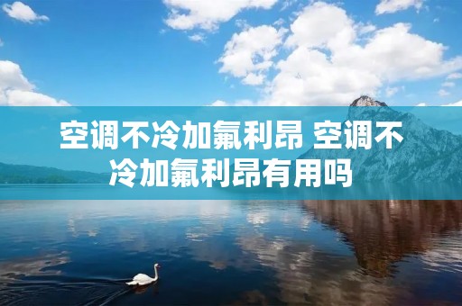 空调不冷加氟利昂 空调不冷加氟利昂有用吗 空调不冷加氟利昂 空调不冷加氟利昂有用吗