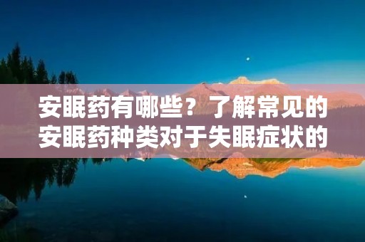 安眠药有哪些?了解常见的安眠药种类对于失眠症状的缓解至关重要。在这篇文章中,我们将探讨一些常见的安眠药,并提供关于它们的详细描述。