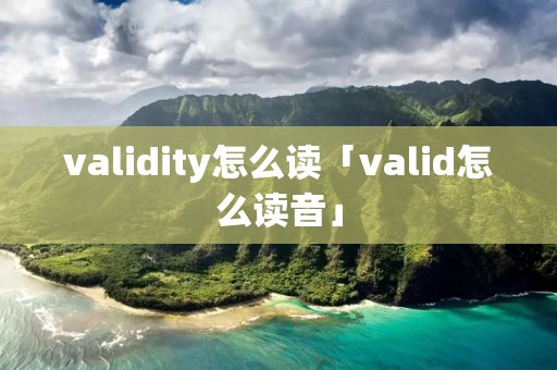 validity怎么读「valid怎么读音」 validity怎么读「valid怎么读音」