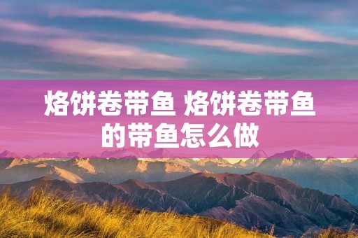 烙饼卷带鱼 烙饼卷带鱼的带鱼怎么做