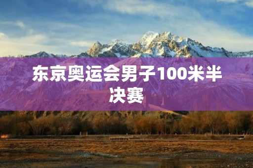 东京奥运会男子100米半决赛：瞬间决定速度王者归属