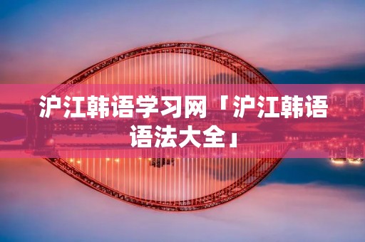 沪江韩语学习网「沪江韩语语法大全」 沪江韩语学习网「沪江韩语语法大全」