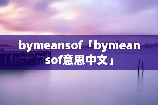 bymeansof「bymeansof意思中文」 bymeansof「bymeansof意思中文」
