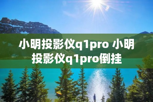 小明投影仪q1pro 小明投影仪q1pro倒挂 小明投影仪q1pro 小明投影仪q1pro倒挂