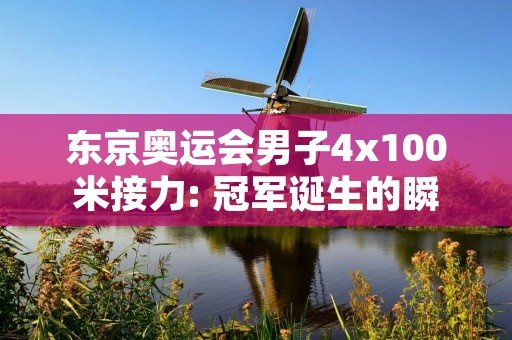 东京奥运会男子4x100米接力: 冠军诞生的瞬间 东京奥运会男子4x100米接力: 冠军诞生的瞬间