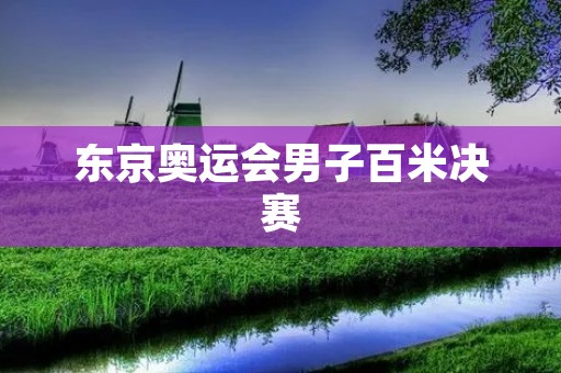 东京奥运会男子百米决赛:震撼世界的速度之战 东京奥运会男子百米决赛:震撼世界的速度之战