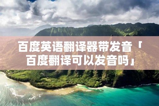 百度英语翻译器带发音「百度翻译可以发音吗」