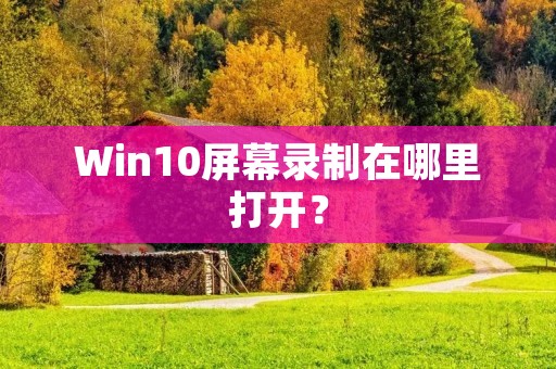 Win10屏幕录制在哪里打开?