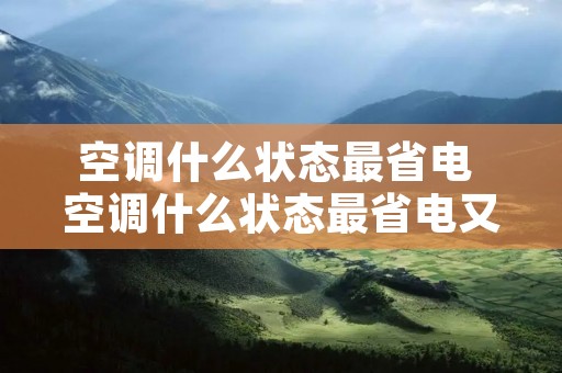 空调什么状态最省电 空调什么状态最省电又省电 空调什么状态最省电 空调什么状态最省电又省电