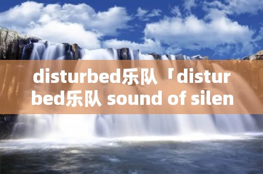disturbed乐队「disturbed乐队 sound of silence」