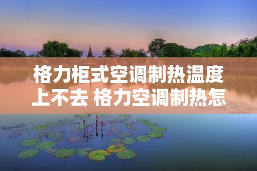 格力柜式空调制热温度上不去 格力空调制热怎么调不了温度