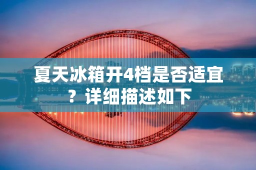 夏天冰箱开4档是否适宜？详细描述如下：