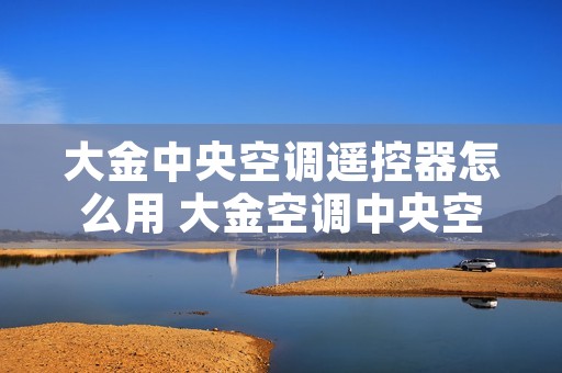 大金中央空调遥控器怎么用 大金空调中央空调遥控器的图解及使用方法 大金中央空调遥控器怎么用 大金空调中央空调遥控器的图解及使用方法