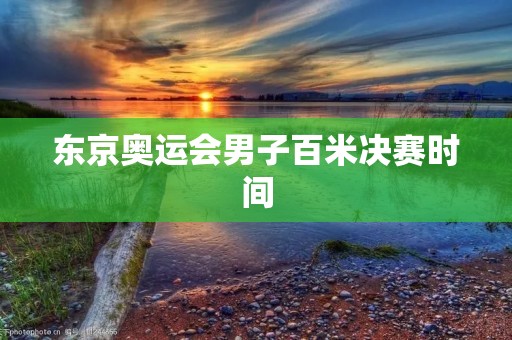东京奥运会男子百米决赛时间:记录世界最快速度的辉煌时刻 东京奥运会男子百米决赛时间:记录世界最快速度的辉煌时刻