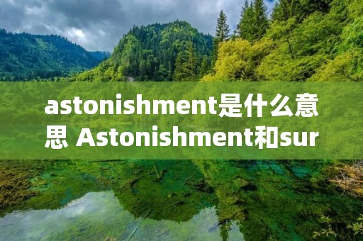 astonishment是什么意思 Astonishment和surprise的区别 astonishment是什么意思 Astonishment和surprise的区别