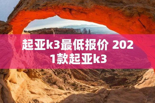 起亚k3最低报价 2021款起亚k3