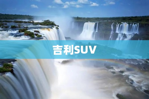 吉利SUV:豪华与实用的完美结合 吉利SUV:豪华与实用的完美结合