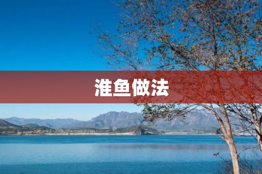 淮鱼做法：鲜美可口的淮鱼佳肴