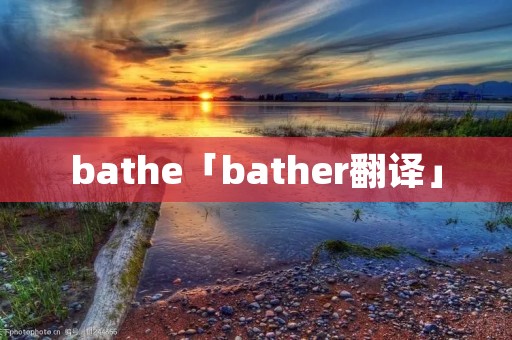bathe「bather翻译」