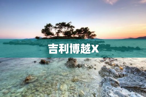 吉利博越X：引领豪华SUV新潮流