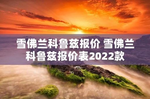 雪佛兰科鲁兹报价 雪佛兰科鲁兹报价表2022款