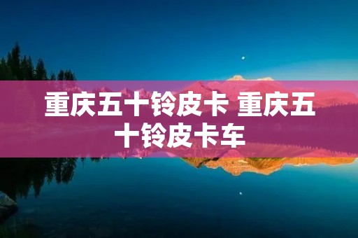 重庆五十铃皮卡 重庆五十铃皮卡车 重庆五十铃皮卡 重庆五十铃皮卡车