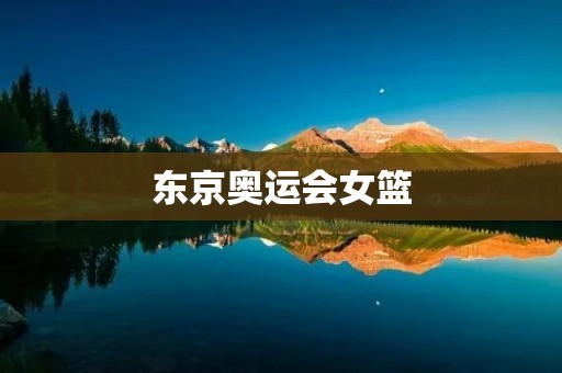 东京奥运会女篮：中国队的挑战与机遇
