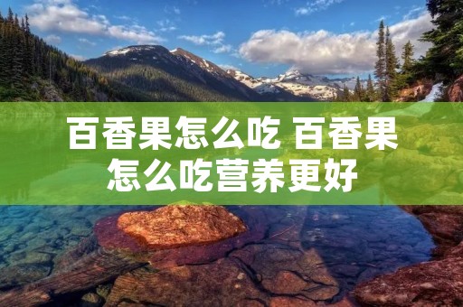 百香果怎么吃 百香果怎么吃营养更好